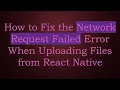 How to Fix the Network Request Failed Error When Uploading Files from React Native