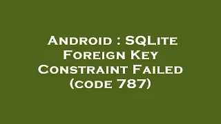 Android SQLite Foreign Key Constraint Failed code 787