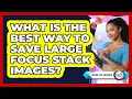What Is The Best Way To Save Large Focus Stack Images - Design Tool Unlocked