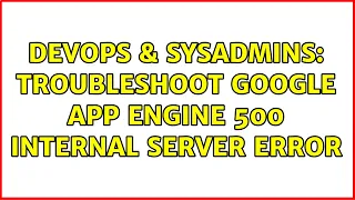 DevOps SysAdmins Troubleshoot Google App Engine 500 internal server error 2 Solutions
