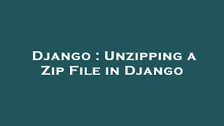 Django Unzipping a Zip File in Django