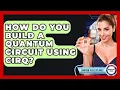 How Do You Build A Quantum Circuit Using Cirq - Quantum Tech Explained