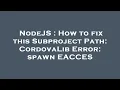 NodeJS How to fix this Subproject Path CordovaLib Error spawn EACCES
