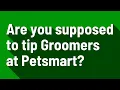 Are you supposed to tip Groomers at Petsmart