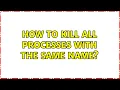 How to kill all processes with the same name 2 Solutions