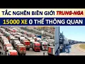 Giao thông biên giới Trung Quốc-Nga sụp đổ: “Tắc nghẽn lớn nhất lịch sử” tại biên giới hai nước