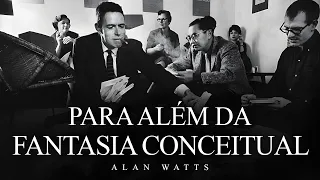 Alan Watts - Para Além da Fantasia Conceitual