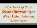 How to Keep Your Chrome Browser Open When Using Selenium WebDriver