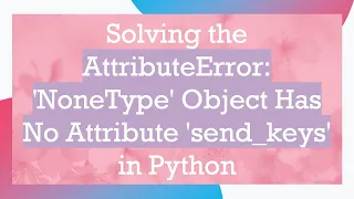 Solving the AttributeError NoneType Object Has No Attribute send - keys in Python