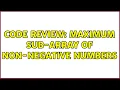 Code Review Maximum sub-array of non-negative numbers 2 Solutions