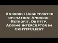 Android Unsupported operation Android Retrofit OkHttp Adding interceptor in OkHttpClient