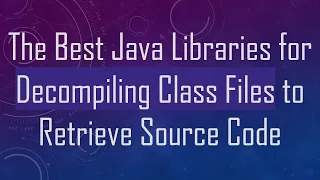 The Best Java Libraries for Decompiling Class Files to Retrieve Source Code