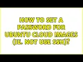 Ubuntu How to set a password for Ubuntu Cloud Images ie NOT use ssh