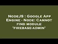 NodeJS Google App Engine - Node Cannot find module firebase-admin