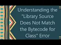 Understanding the Library Source Does Not Match the Bytecode for Class Error