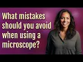 What mistakes should you avoid when using a microscope