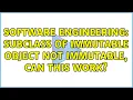 Software Engineering subclass of immutable object not immutable can this work 2 Solutions
