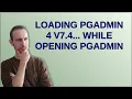 Loading pgAdmin 4 v7 4 while opening pgAdmin