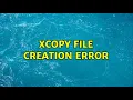 XCopy file creation error 2 Solutions