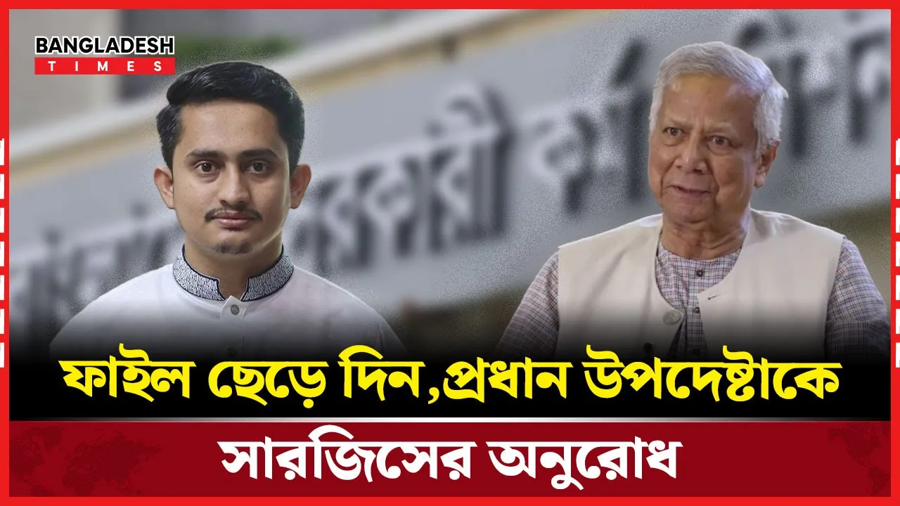 ‘ফাইল ছেড়ে দিন প্লিজ’ প্রধান উপদেষ্টাকে সারজিস আলম