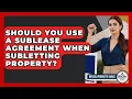 Should You Use A Sublease Agreement When Subletting Property - Rental Property Gurus