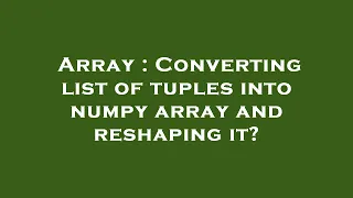 Array Converting list of tuples into numpy array and reshaping it