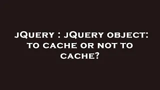 jQuery jQuery object to cache or not to cache