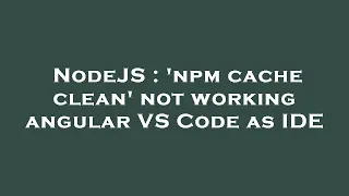 NodeJS npm cache clean not working angular VS Code as IDE