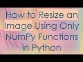 How to Resize an Image Using Only NumPy Functions in Python