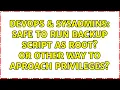 DevOps SysAdmins Safe to run backup script as root or other way to aproach privileges