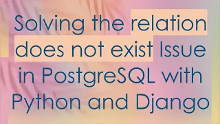 Solving the relation does not exist Issue in PostgreSQL with Python and Django