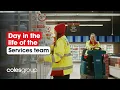 Day in the life of the Services team Coles Group