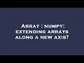 Array numpy extending arrays along a new axis