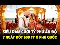 Lagu 600 Tỷ Cho Đám Cưới 7 ngày 7 đêm: Bên Trong “Vương Quốc Hôn Lễ” Của Giới Tài Phiệt Ấn Độ Ở Phú Quốc