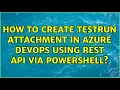 How to create testrun attachment in azure devops using rest api via powershell
