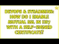DevOps SysAdmins How do I enable mutual SSL in IIS7 with a self-signed certificate