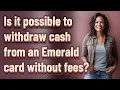 Is it possible to wit raw cash from an Emerald card without fees