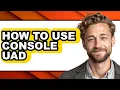 How to Use Console Uad - Step by Step