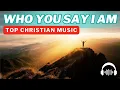 Lagu Who You Say I Am 🙏 Best Christian Music Playlist for Knowing Who You Are in Christ