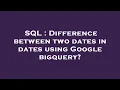 SQL Difference between two dates in dates using Google bigquery