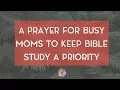 A Prayer for Busy Moms to Keep Bible Study a Priority