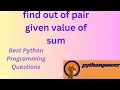 10 find out of pair given value of sum Best python programming questions