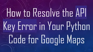 How to Resolve the API Key Error in Your Python Code for Google Maps