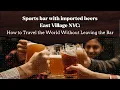 Sports bar with imported beers East Village NYC How to Travel the World Without Leaving the Bar