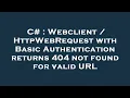 C Webclient HttpWebRequest with Basic Authentication returns 404 not found for valid URL