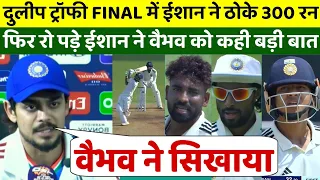 दुलीप ट्रॉफी FINAL में ईशान ने ठोके 300 रन, फिर फुटकर रोते वैभव सूर्यवंशी को कही दिल छूने वाली बा