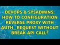 DevOps SysAdmins How to configuration reverse proxy with auth - request without break api call