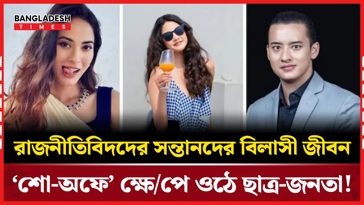 রাজনীতিবিদদের সন্তানদের বিলাসী জীবন নিয়ে ছাত্র-জনতার ক্ষোভ!