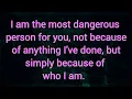 Download Lagu I am the most dangerous person for u, not because of anything I've done, simply because of who I am.