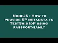 NodeJS How to provide SP metadata to TestShib IdP using passport-saml